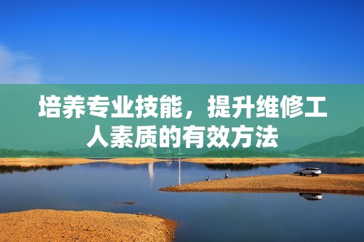 培养专业技能，提升维修工人素质的有效方法
