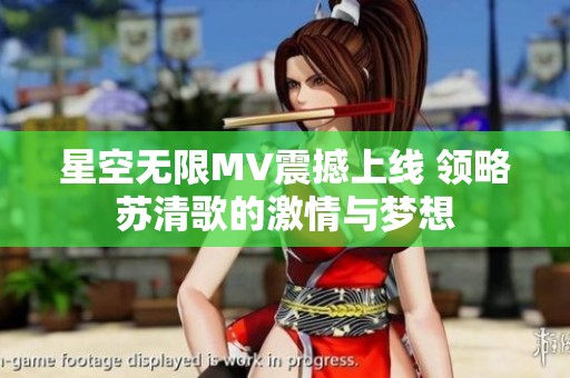 星空无限MV震撼上线 领略苏清歌的激情与梦想
