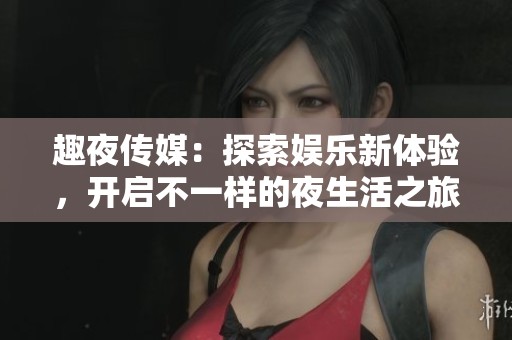 趣夜传媒：探索娱乐新体验，开启不一样的夜生活之旅