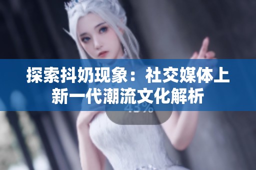 探索抖奶现象：社交媒体上新一代潮流文化解析