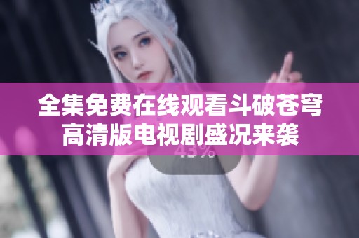 全集免费在线观看斗破苍穹高清版电视剧盛况来袭