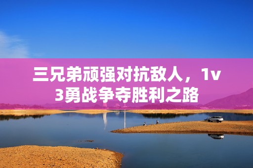 三兄弟顽强对抗敌人，1v3勇战争夺胜利之路
