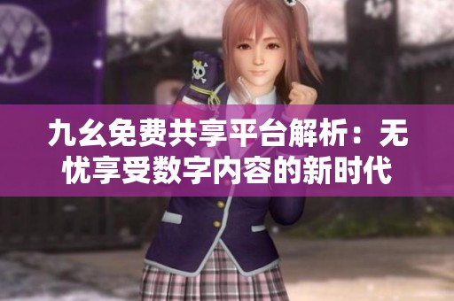 九幺免费共享平台解析：无忧享受数字内容的新时代
