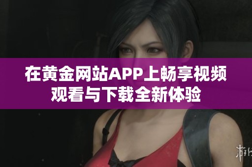 在黄金网站APP上畅享视频观看与下载全新体验