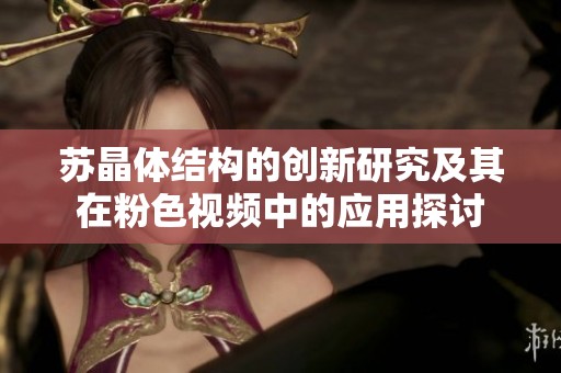 苏晶体结构的创新研究及其在粉色视频中的应用探讨