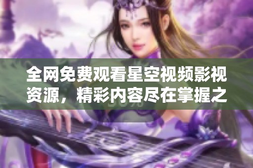全网免费观看星空视频影视资源，精彩内容尽在掌握之中
