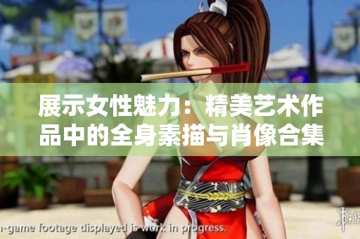 展示女性魅力：精美艺术作品中的全身素描与肖像合集