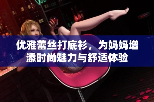 优雅蕾丝打底衫，为妈妈增添时尚魅力与舒适体验