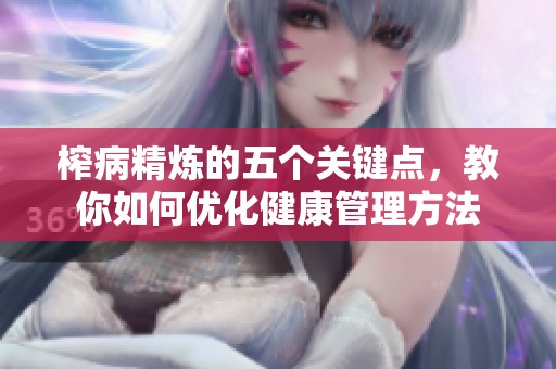 榨病精炼的五个关键点，教你如何优化健康管理方法