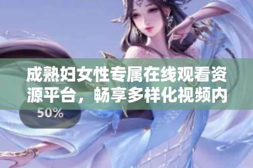 成熟妇女性专属在线观看资源平台，畅享多样化视频内容