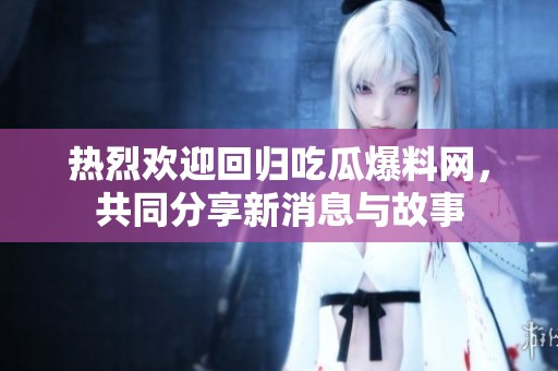 热烈欢迎回归吃瓜爆料网，共同分享新消息与故事