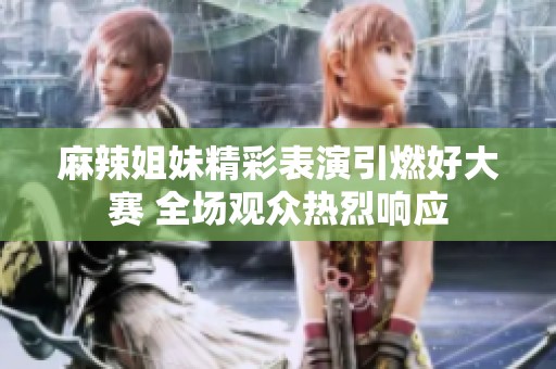 麻辣姐妹精彩表演引燃好大赛 全场观众热烈响应