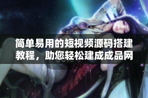 简单易用的短视频源码搭建教程，助您轻松建成成品网站