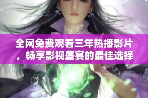 全网免费观看三年热播影片，畅享影视盛宴的最佳选择
