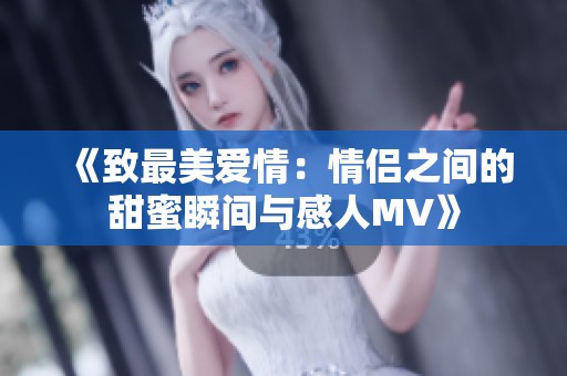 《致最美爱情：情侣之间的甜蜜瞬间与感人MV》