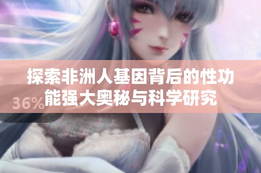 探索非洲人基因背后的性功能强大奥秘与科学研究