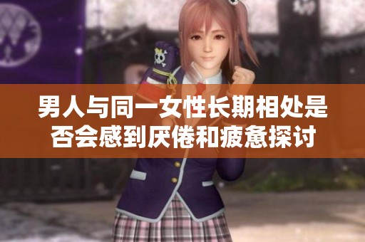 男人与同一女性长期相处是否会感到厌倦和疲惫探讨