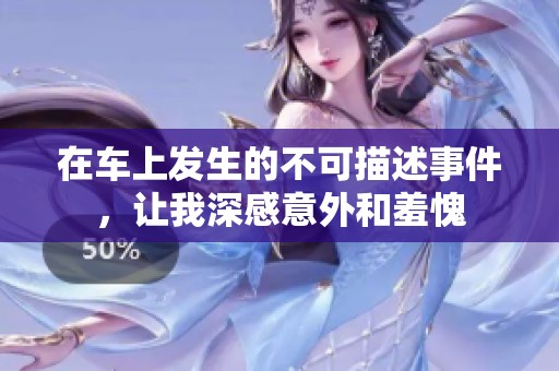 在车上发生的不可描述事件，让我深感意外和羞愧