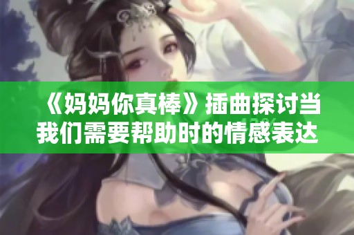 《妈妈你真棒》插曲探讨当我们需要帮助时的情感表达