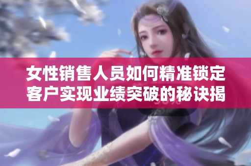 女性销售人员如何精准锁定客户实现业绩突破的秘诀揭秘