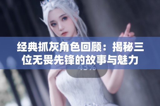 经典抓灰角色回顾：揭秘三位无畏先锋的故事与魅力