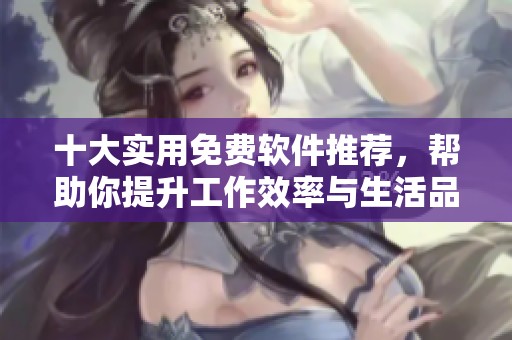 十大实用免费软件推荐，帮助你提升工作效率与生活品质