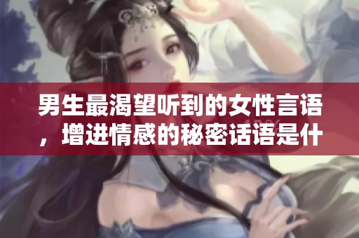 男生最渴望听到的女性言语，增进情感的秘密话语是什么