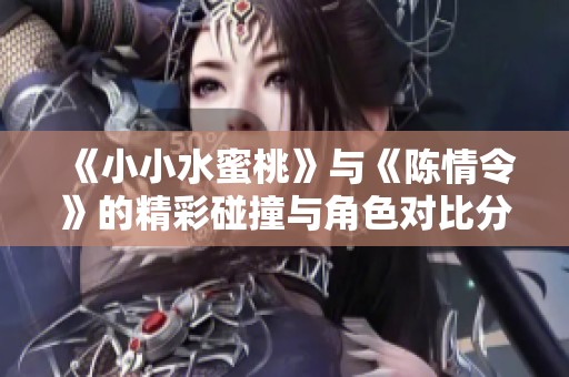 《小小水蜜桃》与《陈情令》的精彩碰撞与角色对比分析