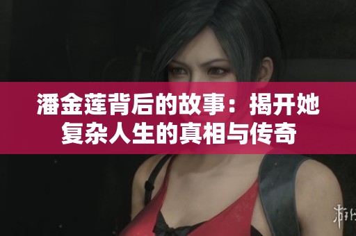 潘金莲背后的故事：揭开她复杂人生的真相与传奇