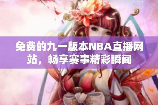 免费的九一版本NBA直播网站，畅享赛事精彩瞬间