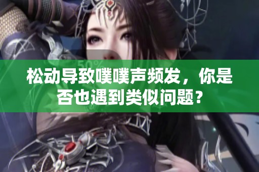 松动导致噗噗声频发，你是否也遇到类似问题？