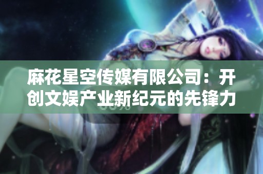 麻花星空传媒有限公司：开创文娱产业新纪元的先锋力量