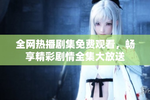 全网热播剧集免费观看，畅享精彩剧情全集大放送