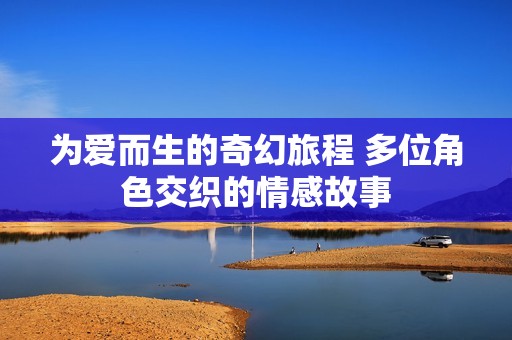 为爱而生的奇幻旅程 多位角色交织的情感故事