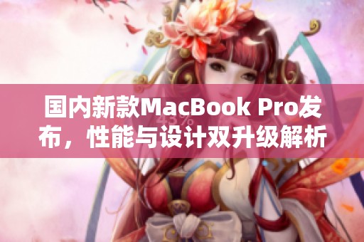 国内新款MacBook Pro发布，性能与设计双升级解析