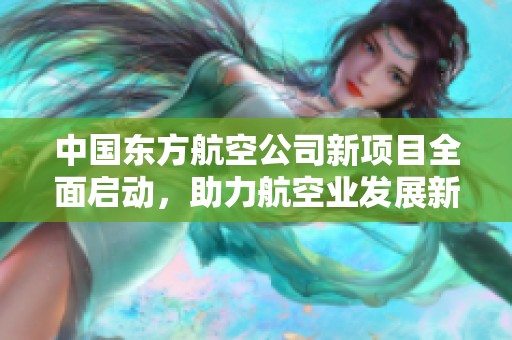 中国东方航空公司新项目全面启动，助力航空业发展新篇章