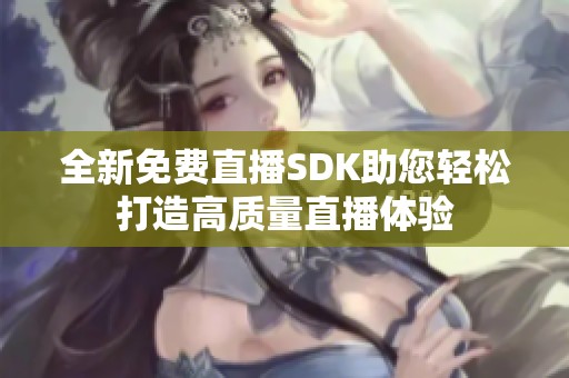 全新免费直播SDK助您轻松打造高质量直播体验