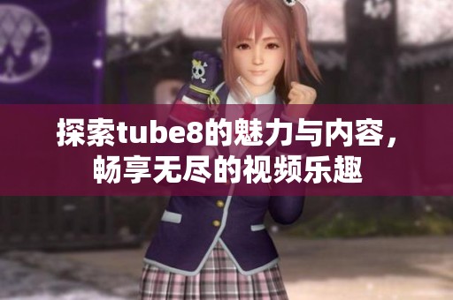 探索tube8的魅力与内容，畅享无尽的视频乐趣
