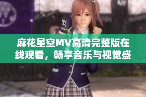 麻花星空MV高清完整版在线观看，畅享音乐与视觉盛宴