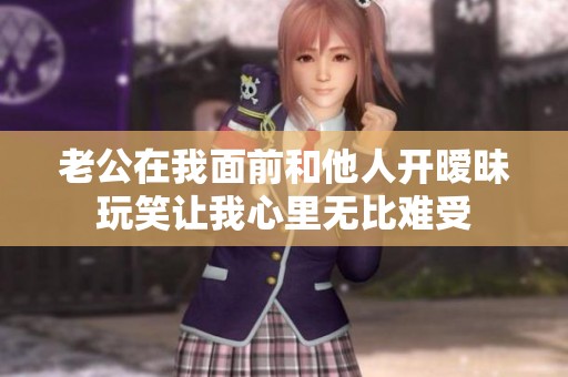 老公在我面前和他人开暧昧玩笑让我心里无比难受
