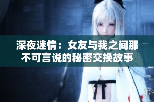 深夜迷情：女友与我之间那不可言说的秘密交换故事