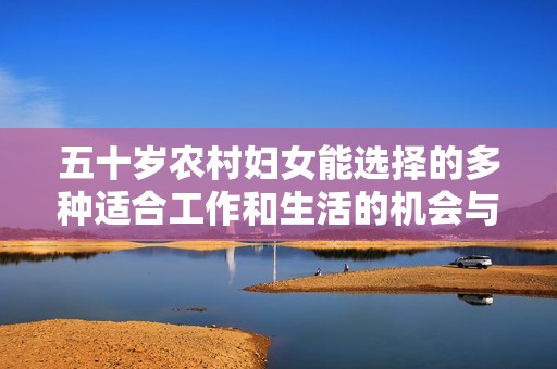 五十岁农村妇女能选择的多种适合工作和生活的机会与挑战