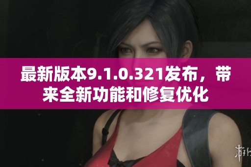 最新版本9.1.0.321发布，带来全新功能和修复优化