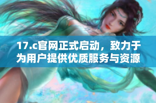 17.c官网正式启动，致力于为用户提供优质服务与资源分享