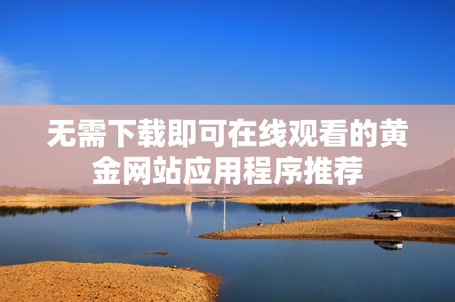 无需下载即可在线观看的黄金网站应用程序推荐