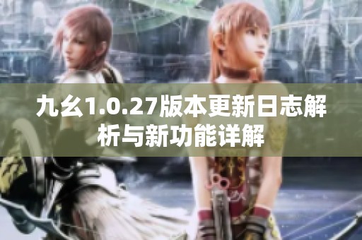 九幺1.0.27版本更新日志解析与新功能详解
