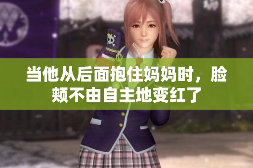 当他从后面抱住妈妈时，脸颊不由自主地变红了