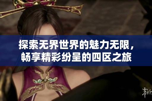 探索无界世界的魅力无限，畅享精彩纷呈的四区之旅