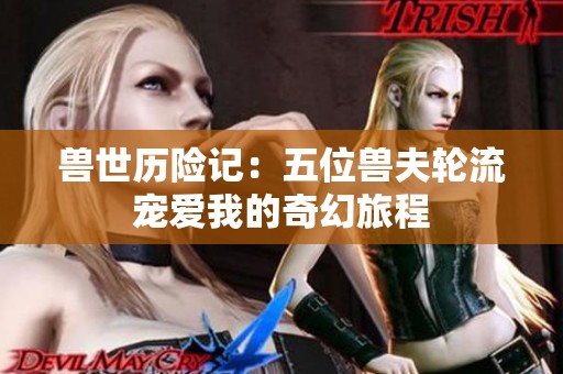 兽世历险记：五位兽夫轮流宠爱我的奇幻旅程