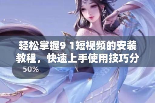 轻松掌握9 1短视频的安装教程，快速上手使用技巧分享